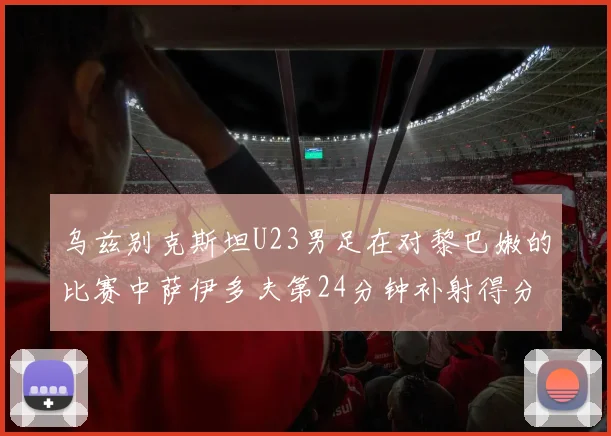 乌兹别克斯坦U23男足在对黎巴嫩的比赛中萨伊多夫第24分钟补射得分领先1-0